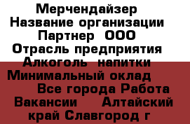 Мерчендайзер › Название организации ­ Партнер, ООО › Отрасль предприятия ­ Алкоголь, напитки › Минимальный оклад ­ 30 000 - Все города Работа » Вакансии   . Алтайский край,Славгород г.